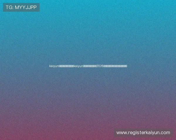 kaiyun体育网页版入口：利用kaiyun体育网页版入口掌握2026世界杯精彩比赛回放与精彩瞬间集锦
